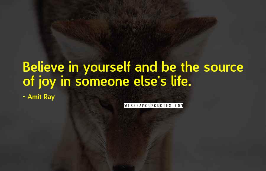 Amit Ray Quotes: Believe in yourself and be the source of joy in someone else's life.