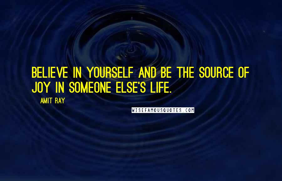 Amit Ray Quotes: Believe in yourself and be the source of joy in someone else's life.