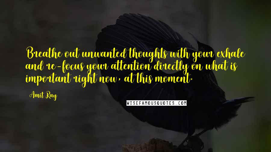 Amit Ray Quotes: Breathe out unwanted thoughts with your exhale and re-focus your attention directly on what is important right now, at this moment.
