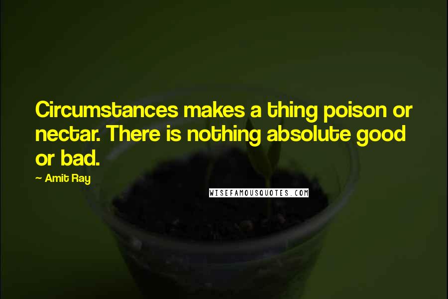 Amit Ray Quotes: Circumstances makes a thing poison or nectar. There is nothing absolute good or bad.