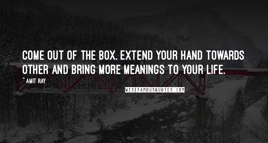 Amit Ray Quotes: Come out of the Box. Extend your hand towards other and bring more meanings to your life.