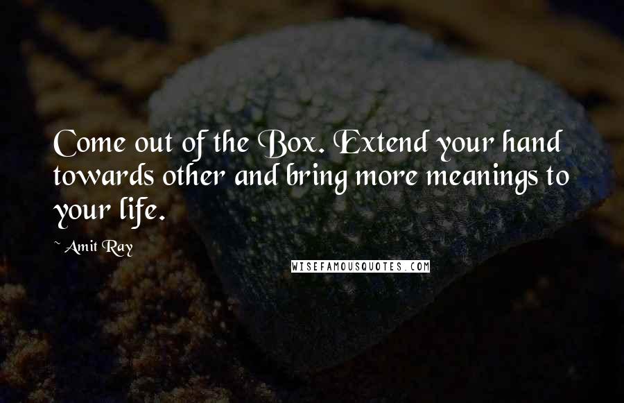 Amit Ray Quotes: Come out of the Box. Extend your hand towards other and bring more meanings to your life.