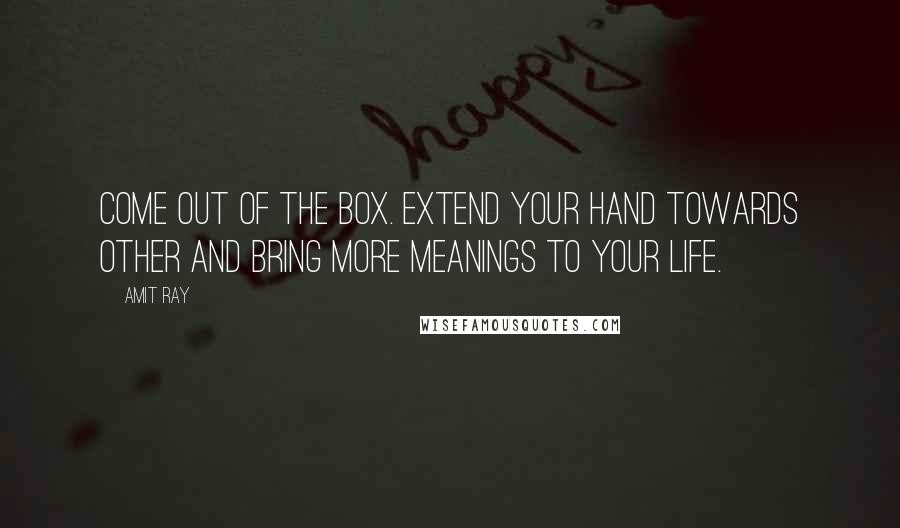 Amit Ray Quotes: Come out of the Box. Extend your hand towards other and bring more meanings to your life.