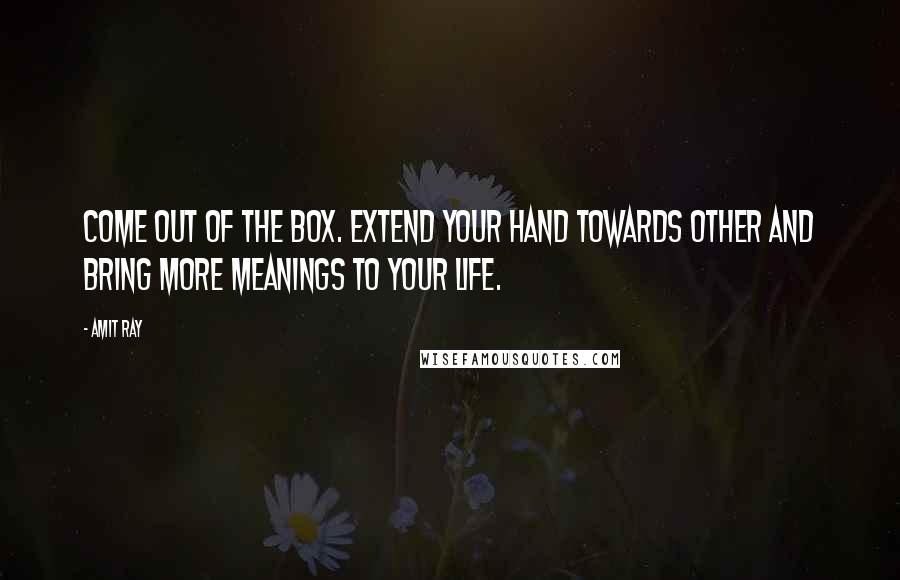 Amit Ray Quotes: Come out of the Box. Extend your hand towards other and bring more meanings to your life.