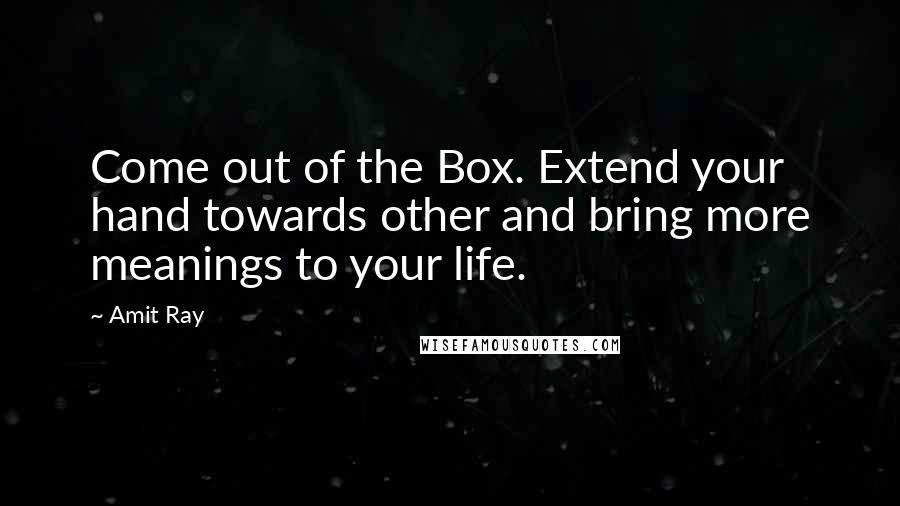 Amit Ray Quotes: Come out of the Box. Extend your hand towards other and bring more meanings to your life.