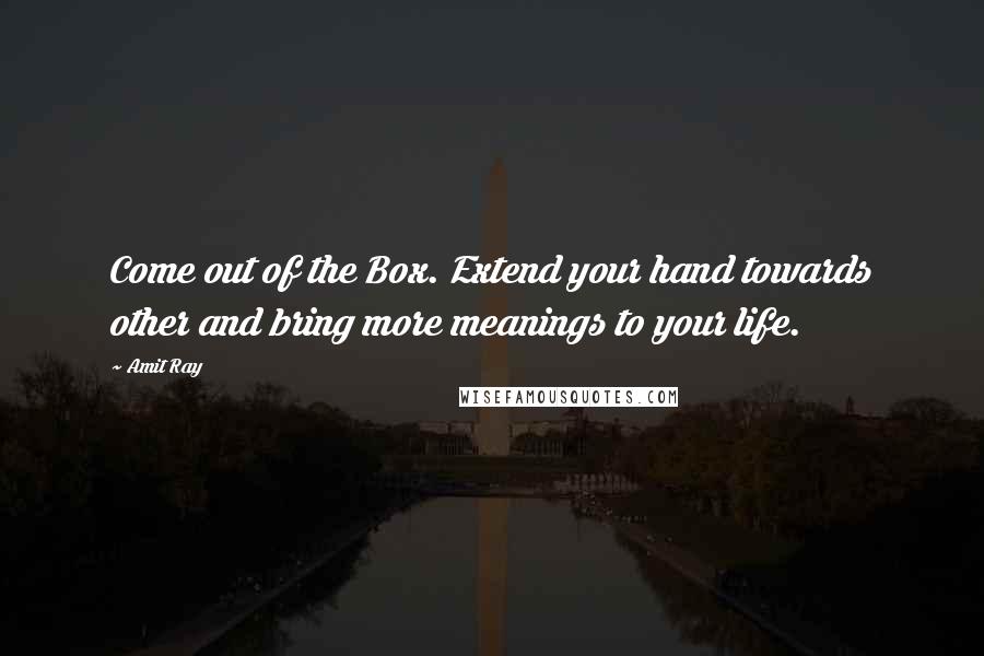 Amit Ray Quotes: Come out of the Box. Extend your hand towards other and bring more meanings to your life.