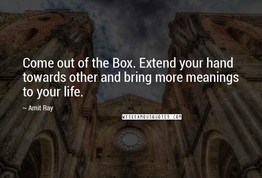 Amit Ray Quotes: Come out of the Box. Extend your hand towards other and bring more meanings to your life.