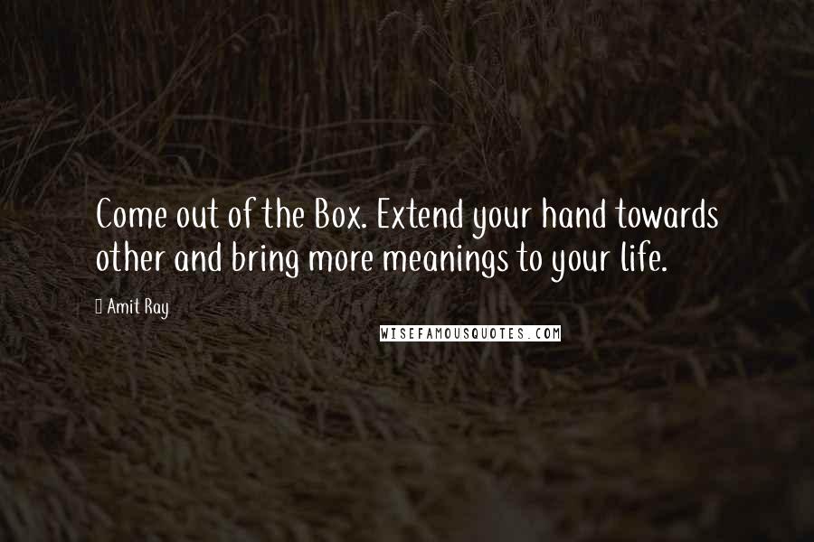 Amit Ray Quotes: Come out of the Box. Extend your hand towards other and bring more meanings to your life.