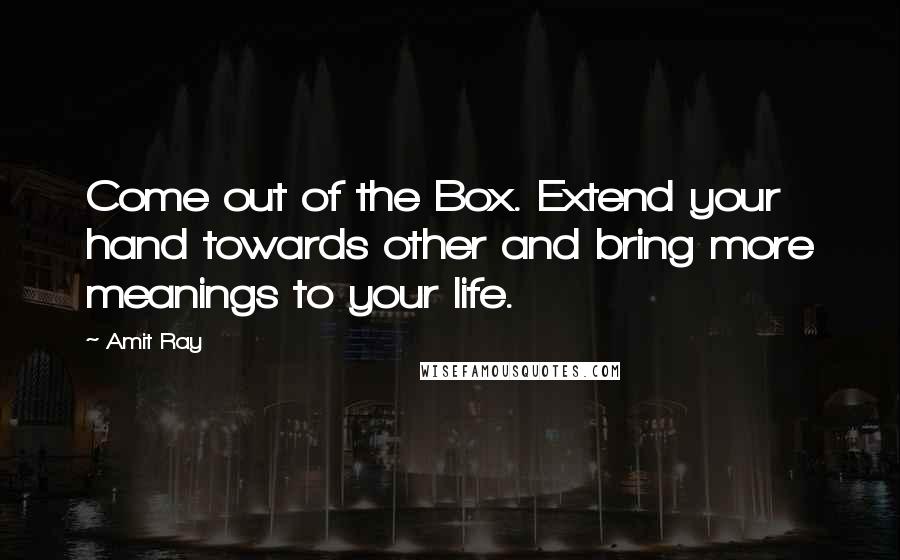 Amit Ray Quotes: Come out of the Box. Extend your hand towards other and bring more meanings to your life.