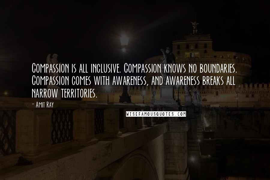 Amit Ray Quotes: Compassion is all inclusive. Compassion knows no boundaries. Compassion comes with awareness, and awareness breaks all narrow territories.