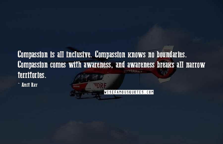 Amit Ray Quotes: Compassion is all inclusive. Compassion knows no boundaries. Compassion comes with awareness, and awareness breaks all narrow territories.