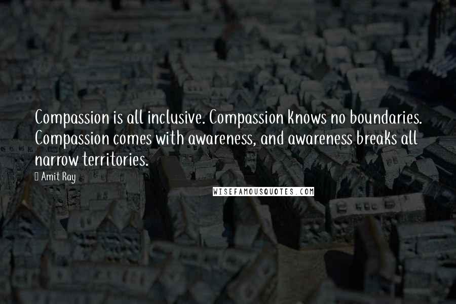 Amit Ray Quotes: Compassion is all inclusive. Compassion knows no boundaries. Compassion comes with awareness, and awareness breaks all narrow territories.