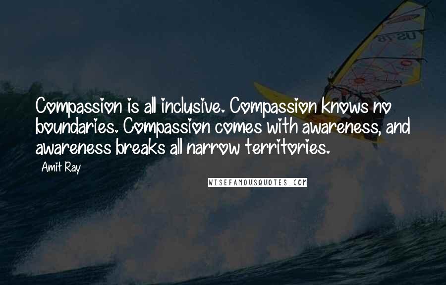 Amit Ray Quotes: Compassion is all inclusive. Compassion knows no boundaries. Compassion comes with awareness, and awareness breaks all narrow territories.