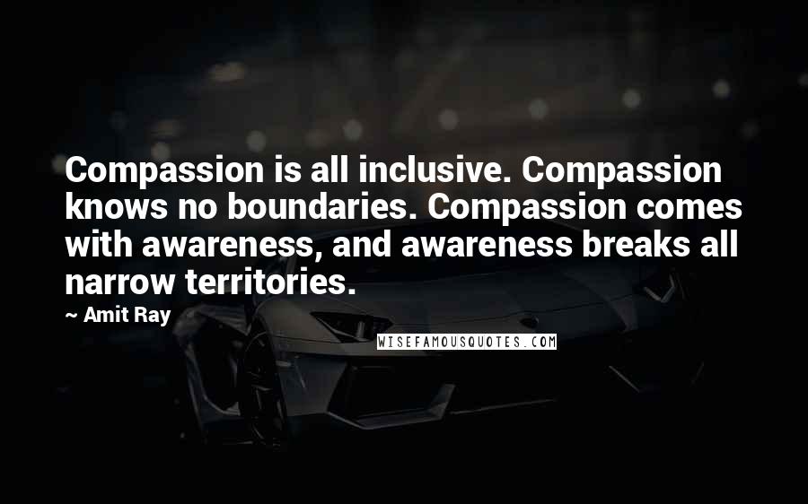 Amit Ray Quotes: Compassion is all inclusive. Compassion knows no boundaries. Compassion comes with awareness, and awareness breaks all narrow territories.