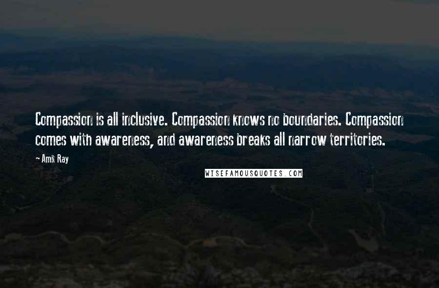 Amit Ray Quotes: Compassion is all inclusive. Compassion knows no boundaries. Compassion comes with awareness, and awareness breaks all narrow territories.