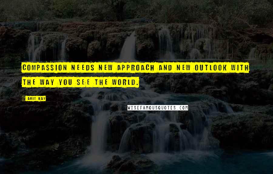 Amit Ray Quotes: Compassion needs new approach and new outlook with the way you see the world.