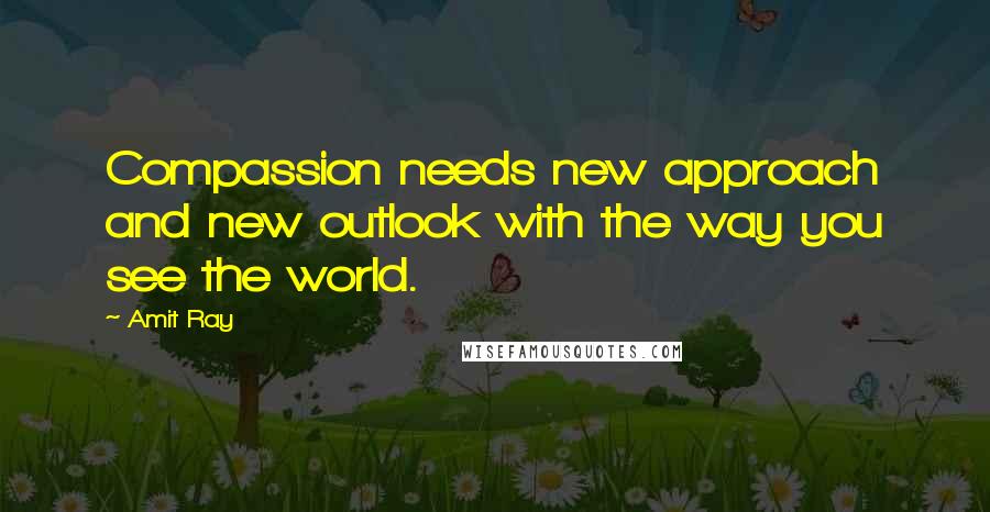Amit Ray Quotes: Compassion needs new approach and new outlook with the way you see the world.