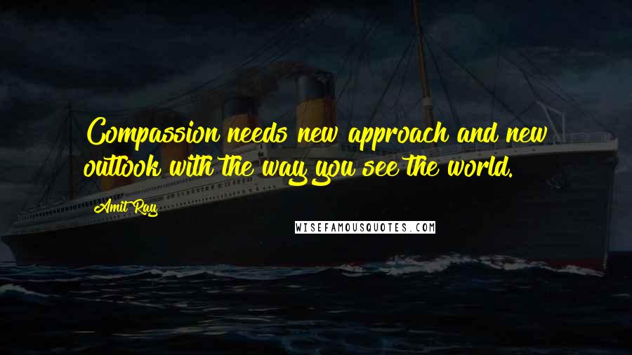 Amit Ray Quotes: Compassion needs new approach and new outlook with the way you see the world.