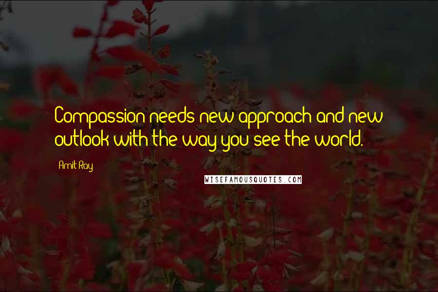 Amit Ray Quotes: Compassion needs new approach and new outlook with the way you see the world.
