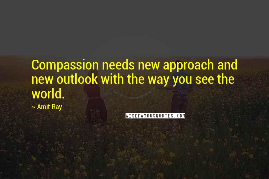 Amit Ray Quotes: Compassion needs new approach and new outlook with the way you see the world.