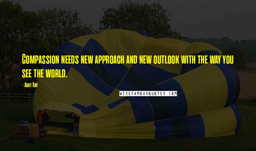 Amit Ray Quotes: Compassion needs new approach and new outlook with the way you see the world.