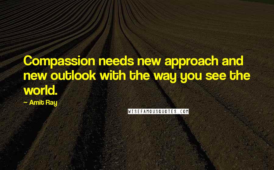 Amit Ray Quotes: Compassion needs new approach and new outlook with the way you see the world.