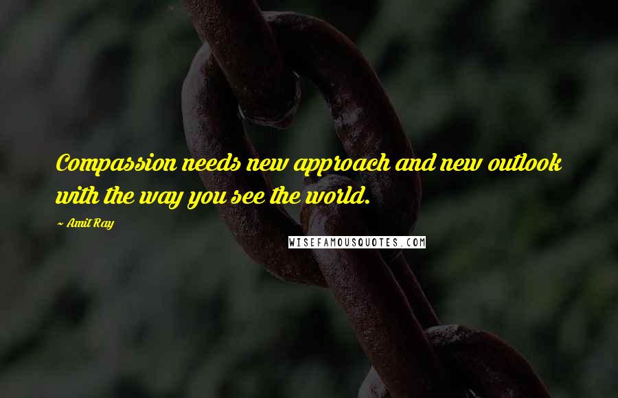 Amit Ray Quotes: Compassion needs new approach and new outlook with the way you see the world.