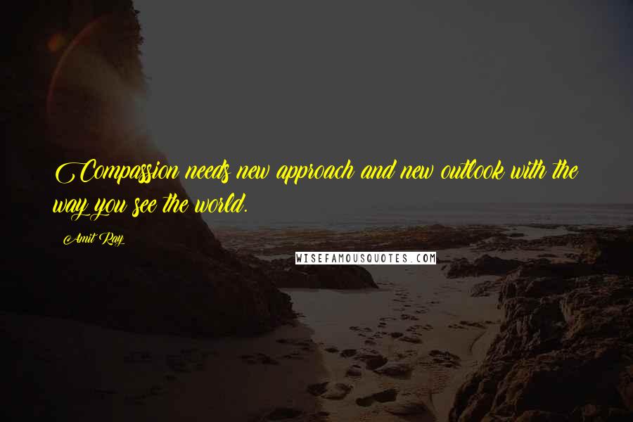 Amit Ray Quotes: Compassion needs new approach and new outlook with the way you see the world.