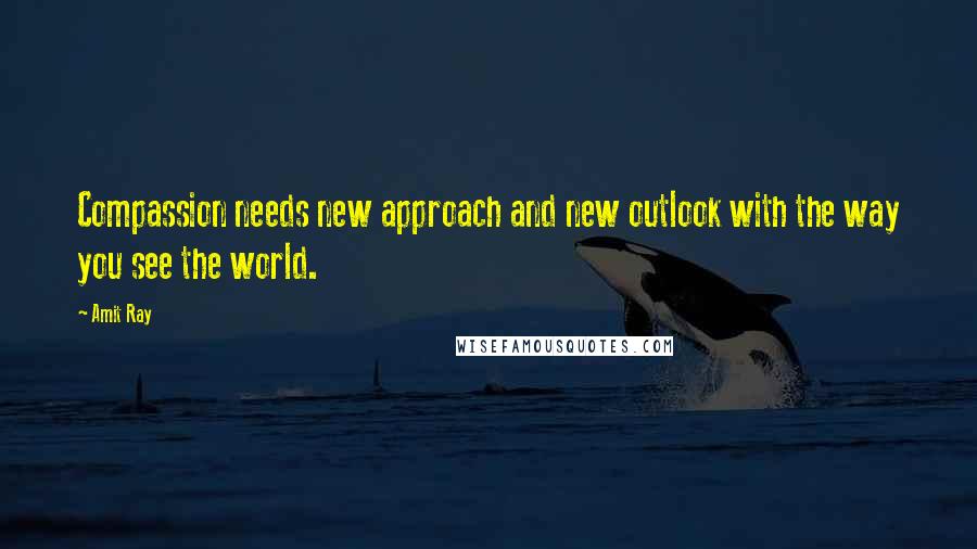Amit Ray Quotes: Compassion needs new approach and new outlook with the way you see the world.