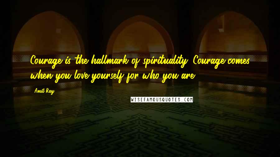 Amit Ray Quotes: Courage is the hallmark of spirituality. Courage comes when you love yourself for who you are.