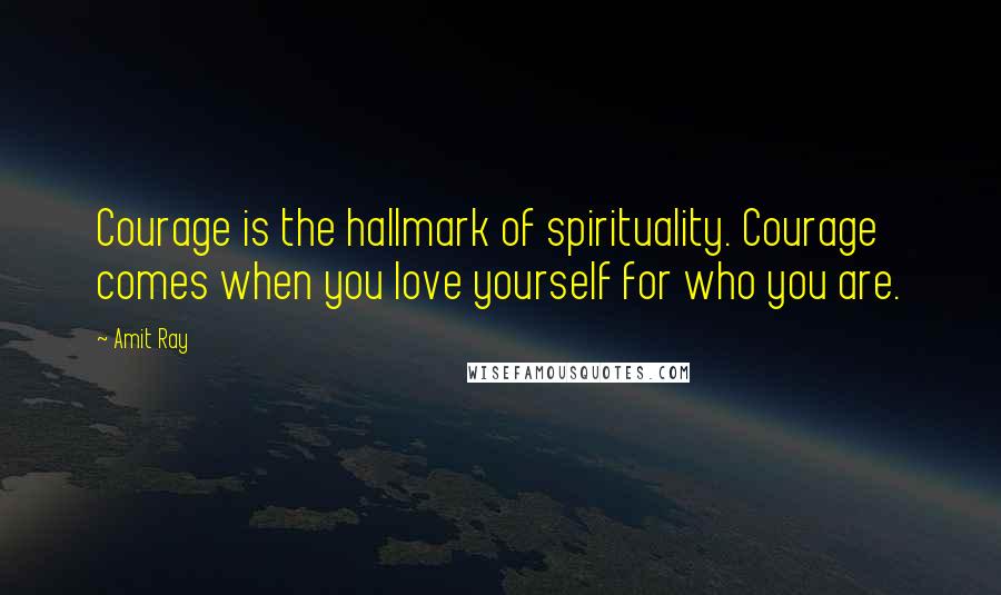 Amit Ray Quotes: Courage is the hallmark of spirituality. Courage comes when you love yourself for who you are.