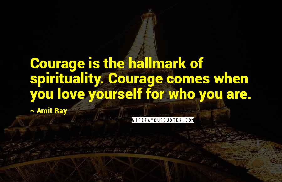 Amit Ray Quotes: Courage is the hallmark of spirituality. Courage comes when you love yourself for who you are.