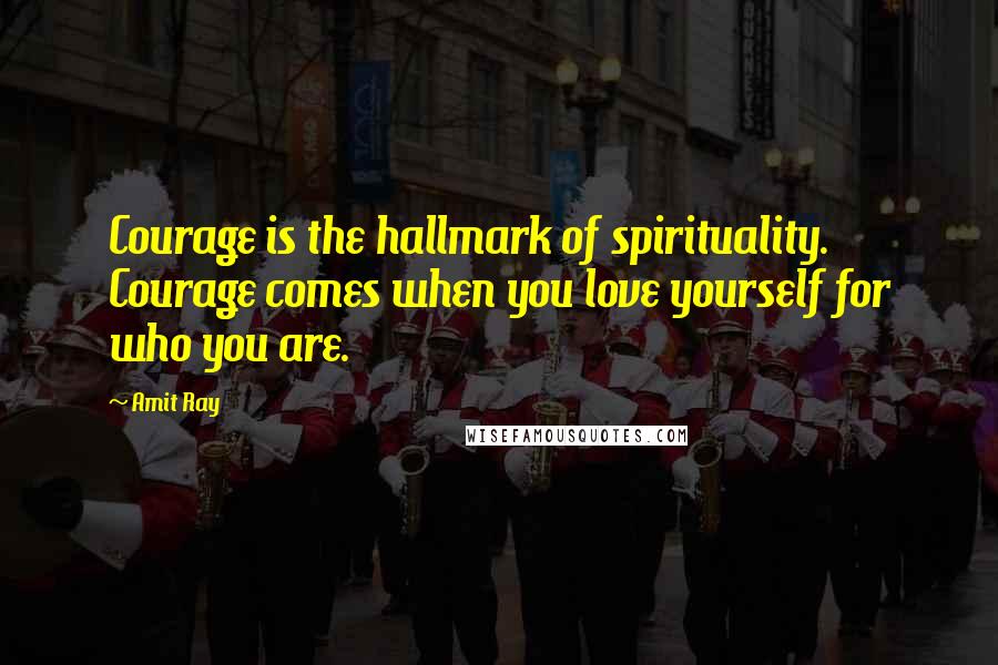 Amit Ray Quotes: Courage is the hallmark of spirituality. Courage comes when you love yourself for who you are.