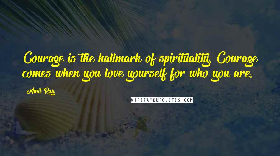 Amit Ray Quotes: Courage is the hallmark of spirituality. Courage comes when you love yourself for who you are.