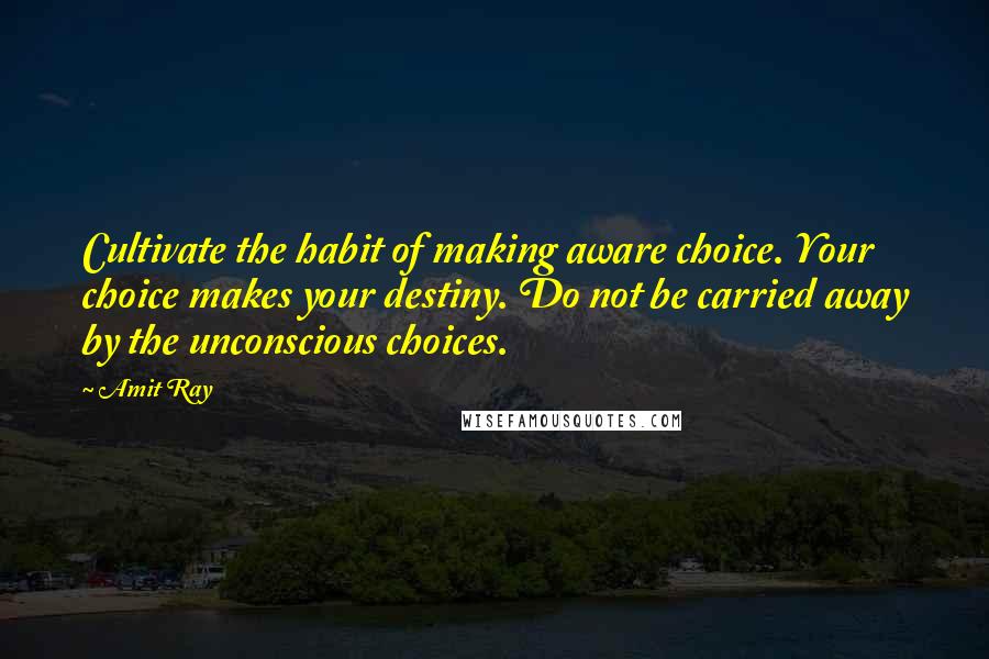 Amit Ray Quotes: Cultivate the habit of making aware choice. Your choice makes your destiny. Do not be carried away by the unconscious choices.