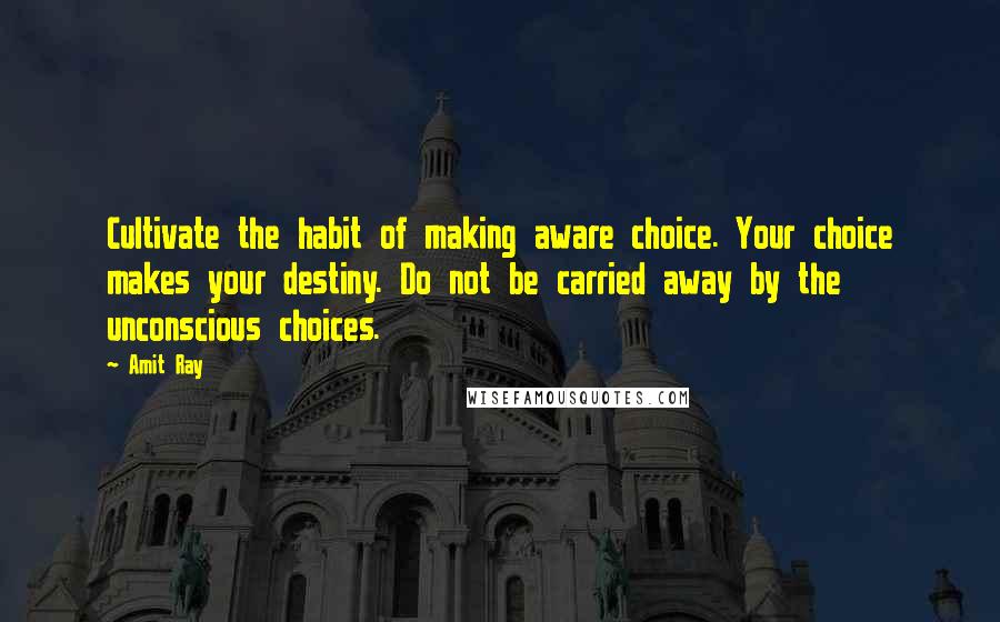 Amit Ray Quotes: Cultivate the habit of making aware choice. Your choice makes your destiny. Do not be carried away by the unconscious choices.