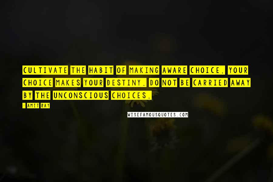 Amit Ray Quotes: Cultivate the habit of making aware choice. Your choice makes your destiny. Do not be carried away by the unconscious choices.
