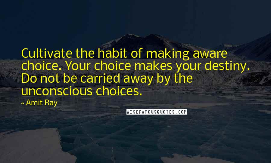 Amit Ray Quotes: Cultivate the habit of making aware choice. Your choice makes your destiny. Do not be carried away by the unconscious choices.