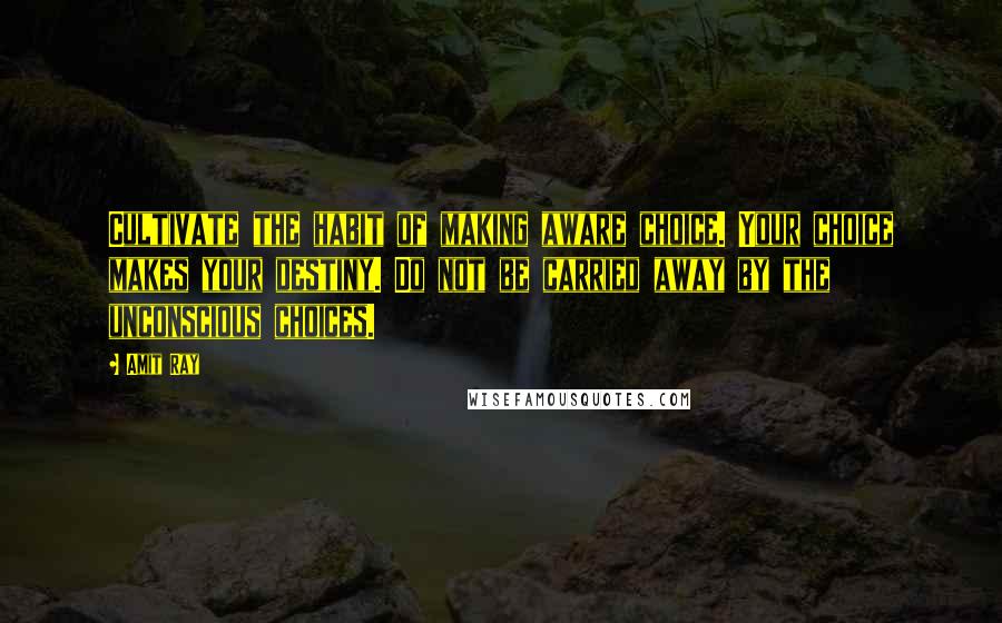 Amit Ray Quotes: Cultivate the habit of making aware choice. Your choice makes your destiny. Do not be carried away by the unconscious choices.