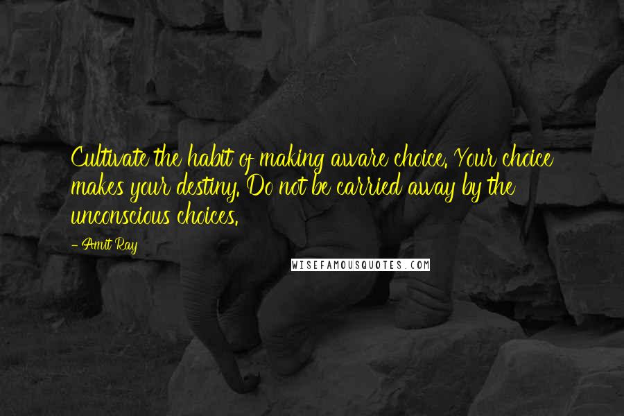 Amit Ray Quotes: Cultivate the habit of making aware choice. Your choice makes your destiny. Do not be carried away by the unconscious choices.