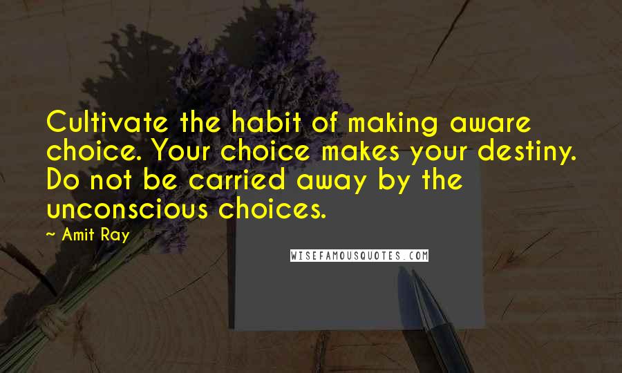 Amit Ray Quotes: Cultivate the habit of making aware choice. Your choice makes your destiny. Do not be carried away by the unconscious choices.