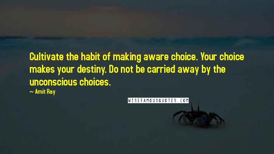 Amit Ray Quotes: Cultivate the habit of making aware choice. Your choice makes your destiny. Do not be carried away by the unconscious choices.