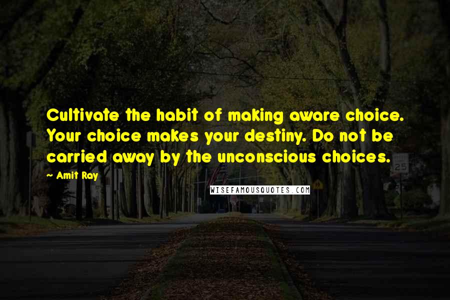 Amit Ray Quotes: Cultivate the habit of making aware choice. Your choice makes your destiny. Do not be carried away by the unconscious choices.