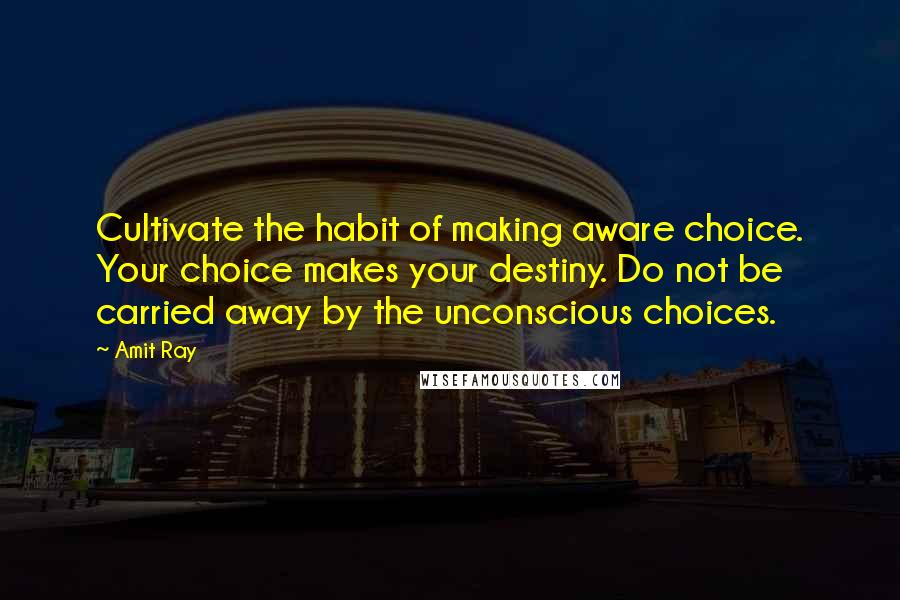 Amit Ray Quotes: Cultivate the habit of making aware choice. Your choice makes your destiny. Do not be carried away by the unconscious choices.