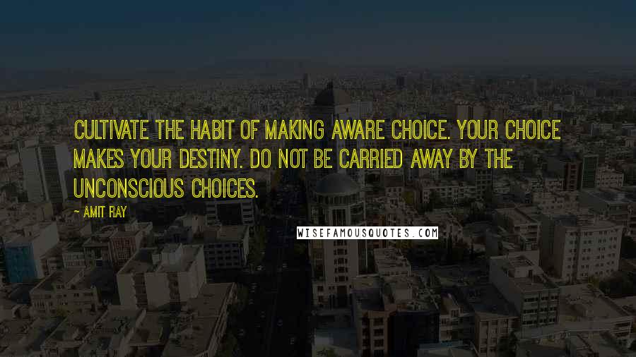 Amit Ray Quotes: Cultivate the habit of making aware choice. Your choice makes your destiny. Do not be carried away by the unconscious choices.