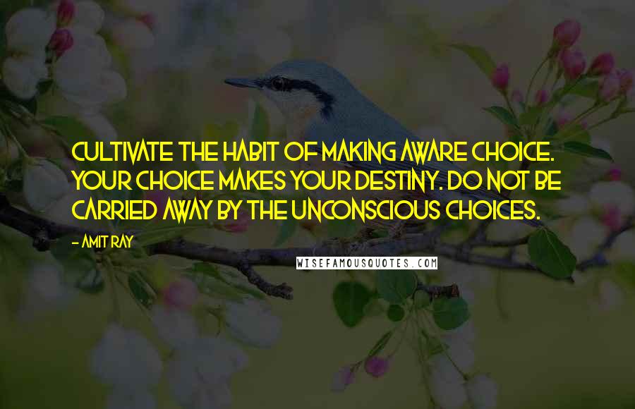 Amit Ray Quotes: Cultivate the habit of making aware choice. Your choice makes your destiny. Do not be carried away by the unconscious choices.