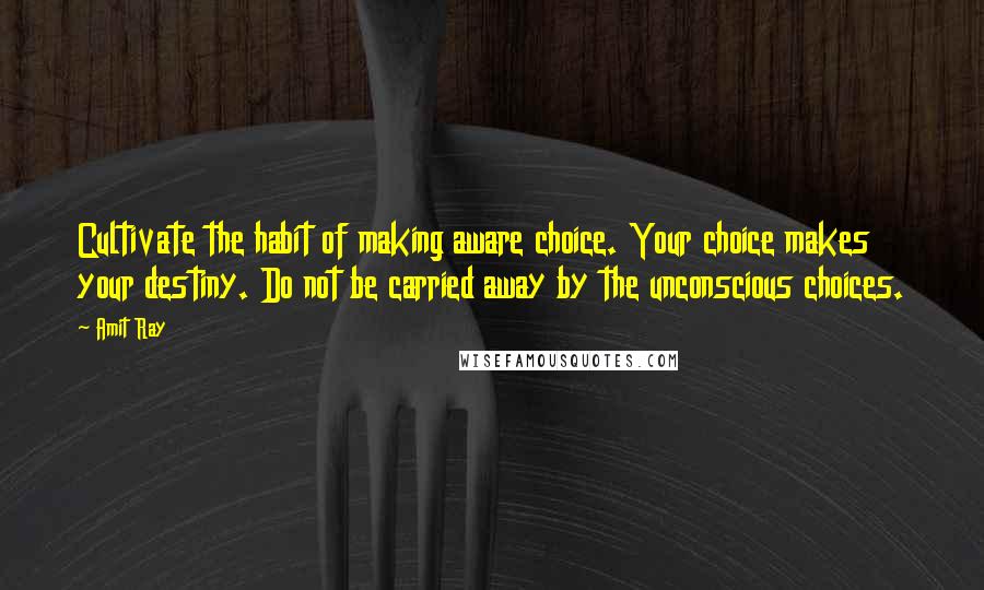 Amit Ray Quotes: Cultivate the habit of making aware choice. Your choice makes your destiny. Do not be carried away by the unconscious choices.