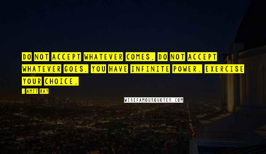 Amit Ray Quotes: Do not accept whatever comes. Do not accept whatever goes. You have infinite power. Exercise your choice.