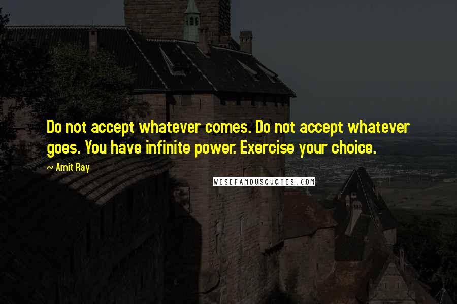 Amit Ray Quotes: Do not accept whatever comes. Do not accept whatever goes. You have infinite power. Exercise your choice.