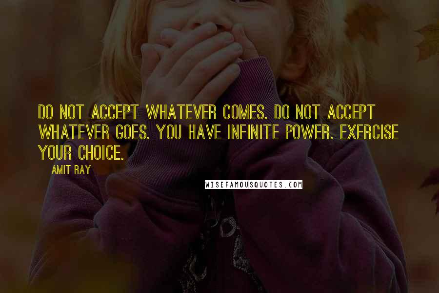 Amit Ray Quotes: Do not accept whatever comes. Do not accept whatever goes. You have infinite power. Exercise your choice.